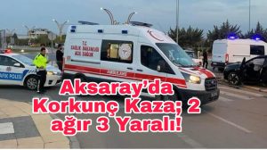 Aksaray’da korkunç kaza; 2 ağır 3 yaralı!