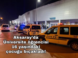 Aksaray’da Üniversite öğrencisi 16 yaşındaki çocuğu bıçakladı!