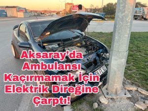 Aksaray’da ambulansı kaçırmamak için elektrik direğine çarptı!