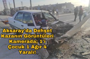 Aksaray’da dehşet kazanın görüntüleri kamerada; 1 çocuk 1 ağır 4 yaralı!