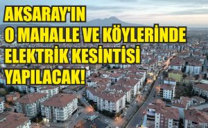 Aksaray’ın o mahalle ve köylerinde elektrik kesintisi yapılacak!