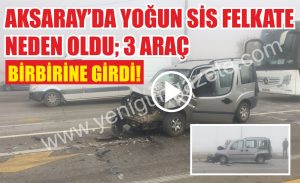 Aksaray’da yoğun sis fekate neden oldu; 3 araç birbirine girdi!