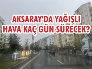 Aksaray’da yağışlı hava kaç gün sürecek?