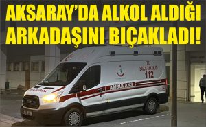 Aksaray’da alkol aldığı arkadaşını bıçakladı!