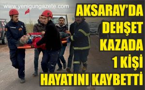 Aksaray’da dehşet kazada 1 kişi hayatını kaybetti