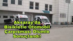 Aksaray’da bisikletle otomobil çarpışması ölümle sonuçlandı!