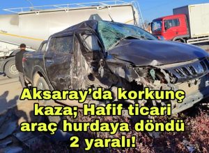 Aksaray’da korkunç kaza; Hafif ticari araç hurdaya döndü 2 yaralı!