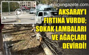 Aksaray’ı fırtına vurdu; Sokak lambaları ve Ağaçları devirdi!