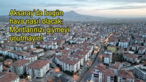 Aksaray’da bugün hava nasıl olacak; Montlarınızı giymeyi unutmayın!