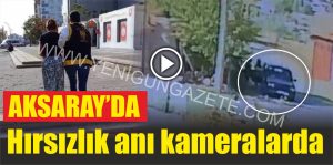 Aksaray’da hırsızlık anı kameralarda!