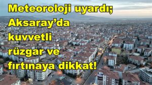 Meteoroloji uyardı; Aksaray’da kuvvetli rüzgâr ve fırtınaya dikkat!