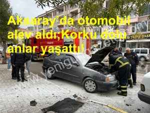 Aksaray’da otomobil alev aldı;Korku dolu anlar yaşattı!