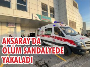 Aksaray’da ölüm sandalyede yakaladı!