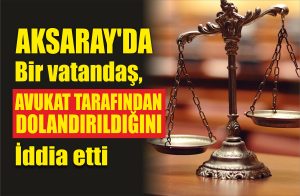 Aksaray’da bir vatandaş, Avukat tarafından dolandırıldığını İddia etti