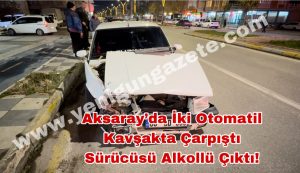 Aksaray’da İki otomobil kavşakta çarpıştı sürücüsü alkollü çıktı!