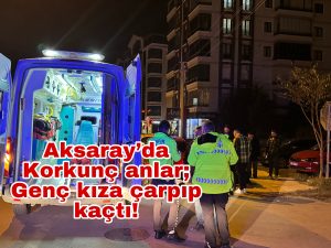 Aksaray’da Korkunç anlar; Genç kıza çarpıp kaçtı!