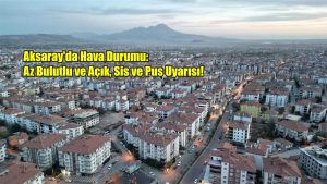 Aksaray’da Hava Durumu: Az Bulutlu ve Açık, Sis ve Pus Uyarısı!