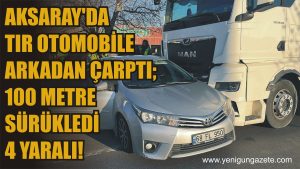 Aksaray’da tır otomobile arkadan çarptı; 100 metre sürükledi 4 yaralı!