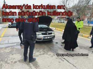 Aksaray’da korkutan an; kadın sürücünün kullandığı araç alev aldı!