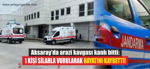 Aksaray’da arazi kavgası kanlı bitti: 1 kişi silahla vurularak hayatını kaybetti!