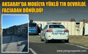 Aksaray’da mobilya yüklü tır devrildi, faciadan dönüldü!