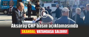 Aksaray CHP basın açıklamasında skandal; Vatandaşa saldırı!