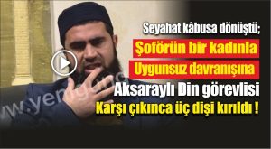 Seyahat kâbusa dönüştü; şoförün bir kadınla uygunsuz davranışına Aksaraylı din görevlisi karşı çıkınca üç dişi kırıldı