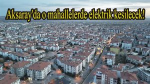 Aksaray’da o mahallelerde elektrik kesilecek!