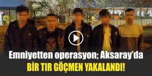 Emniyetten operasyon; Aksaray’da bir tır göçmen yakalandı!