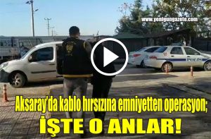 Aksaray’da kablo hırsızına emniyetten operasyon; İşte o anlar