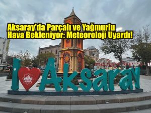 Aksaray’da Parçalı ve Yağmurlu Hava Bekleniyor: Meteoroloji Uyardı!