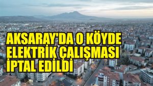 Aksaray’da o köyde elektrik çalışması iptal edildi