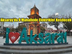 Aksaray’da o mahallede elektrikler kesilecek