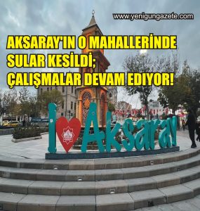 Aksaray’ın o mahallerinde Sular kesildi; Çalışmalar devam ediyor!