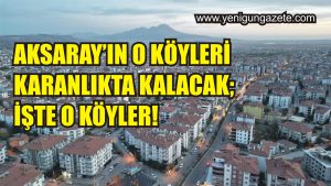 Aksaray’ın o köyleri karanlıkta kalacak; İşte o köyler!