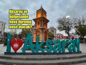 Aksaray ve bölgesinde hava durumu nasıl olacak?