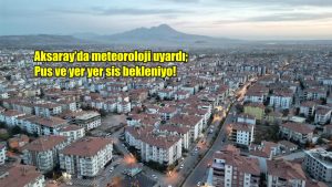 Aksaray’da meteoroloji uyardı; Pus ve yer yer sis bekleniyo!