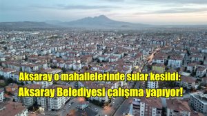 Aksaray o mahallelerinde sular kesildi: Aksaray Belediyesi çalışma yapıyor!