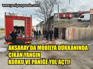 Aksaray’da mobilya dükkanında çıkan yangın korku ve paniğe yol açtı!