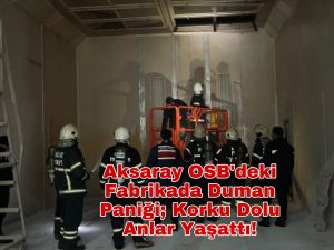 Aksaray OSB’deki duman paniği; Fabrikada korku dolu anlar yaşattı!