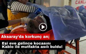 Aksaray’da korkunç an; Eşi eve gelince kocasını kablo ile mutfakta asılı buldu!