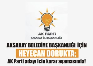 Aksaray Belediye Başkanlığı için heyecan dorukta; AK Parti adayı için karar aşamasında!