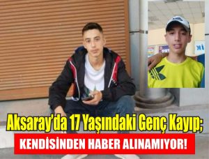 Aksaray’da 17 yaşındaki genç kayıp; Kendisinden haber alınamıyor!