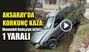 Aksaray’da Korkunç kaza; Otomobil Bahçeye uçtu!