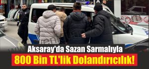 Aksaray’da Sazan Sarmalıyla 800 Bin TL’lik Dolandırıcılık!