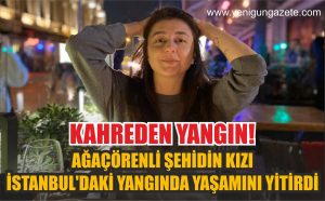 Kahreden yangın! Ağaçörenli Şehidin kızı İstanbul’daki yangında yaşamını yitirdi!