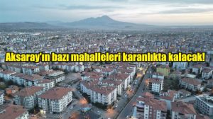 Aksaray’ın bazı mahalleleri karanlıkta kalacak!