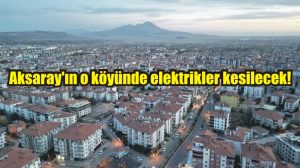 Aksaray’ın o köyünde elektrikler kesilecek!