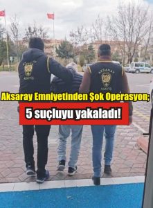 Aksaray Emniyetinden Şok operasyon; 5 suçluyu yakaladı!