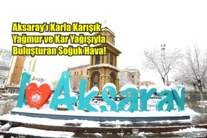 Aksaray’ı karla karışık yağmur ve kar yağışıyla buluşturan soğuk hava!